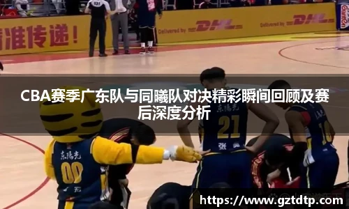 v66体育CBA赛季广东队与同曦队对决精彩瞬间回顾及赛后深度分析